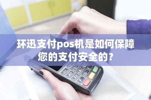环迅支付pos机是如何保障您的支付安全的？