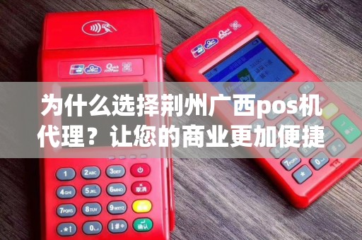 为什么选择荆州广西pos机代理？让您的商业更加便捷和高效！