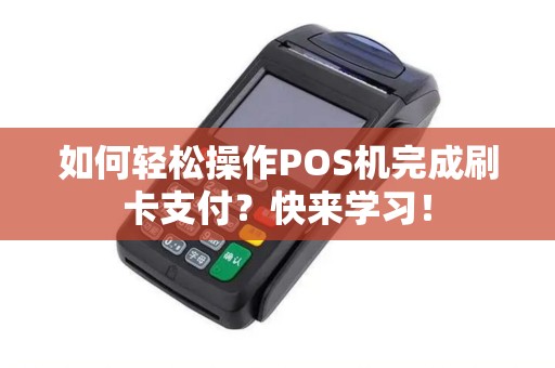 如何轻松操作POS机完成刷卡支付？快来学习！