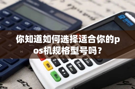 你知道如何选择适合你的pos机规格型号吗？