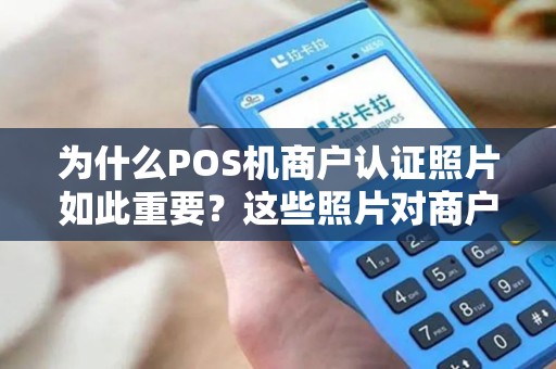为什么POS机商户认证照片如此重要？这些照片对商户有何影响？
