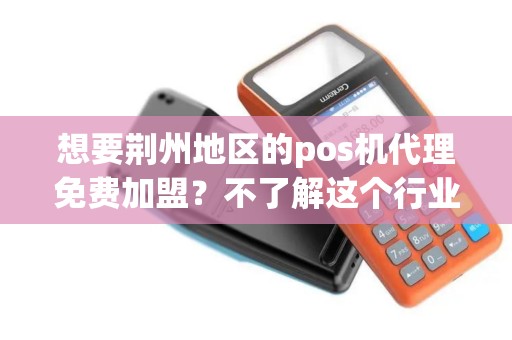 想要荆州地区的pos机代理免费加盟？不了解这个行业，也能轻松开启成功之路吗？