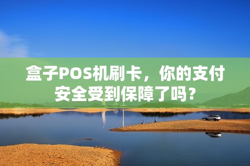 盒子POS机刷卡，你的支付安全受到保障了吗？