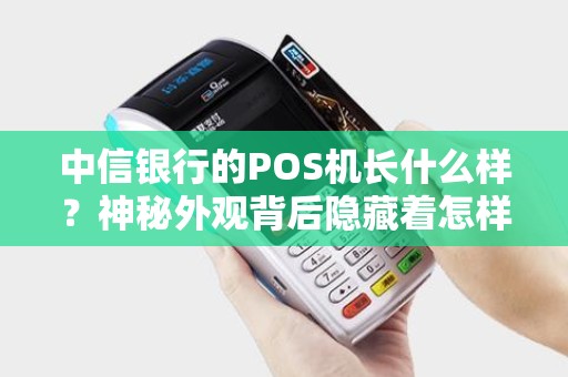 中信银行的POS机长什么样？神秘外观背后隐藏着怎样的科技黑科技？