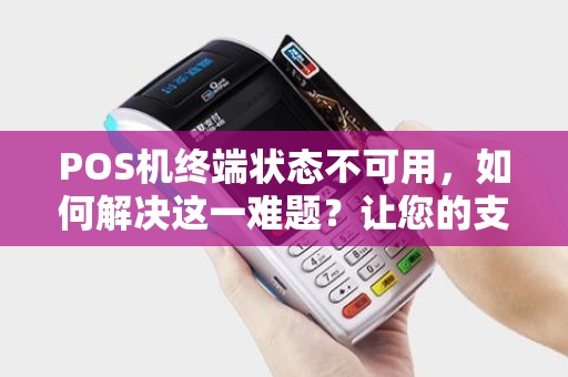 POS机终端状态不可用，如何解决这一难题？让您的支付更顺畅！