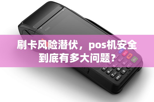 刷卡风险潜伏，pos机安全到底有多大问题？