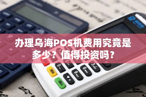 办理乌海POS机费用究竟是多少？值得投资吗？