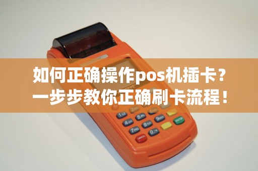 如何正确操作pos机插卡？一步步教你正确刷卡流程！