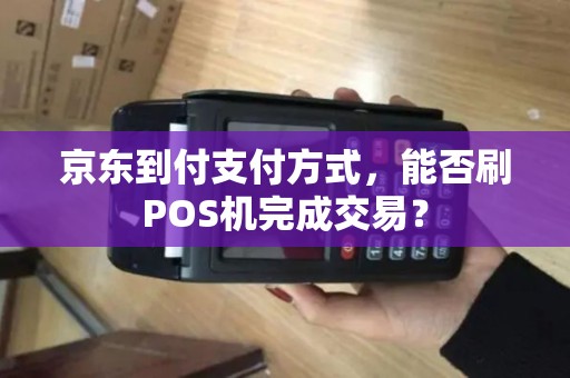 京东到付支付方式，能否刷POS机完成交易？