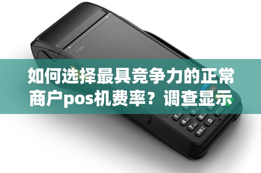 如何选择最具竞争力的正常商户pos机费率？调查显示这些因素至关重要！