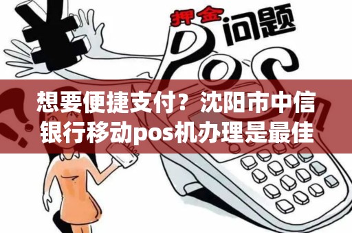 想要便捷支付？沈阳市中信银行移动pos机办理是最佳选择！