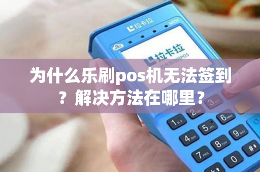 为什么乐刷pos机无法签到？解决方法在哪里？