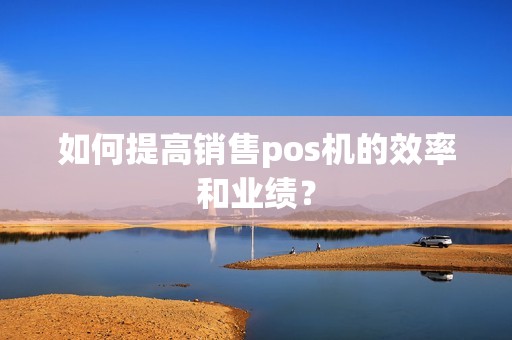 如何提高销售pos机的效率和业绩？