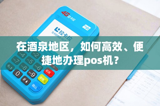 在酒泉地区，如何高效、便捷地办理pos机？