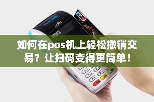 如何在pos机上轻松撤销交易？让扫码变得更简单！