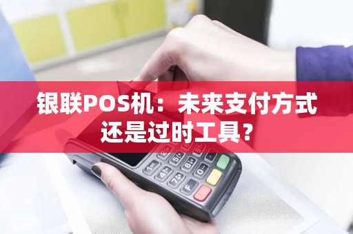 银联POS机：未来支付方式还是过时工具？