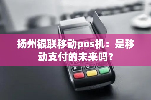 扬州银联移动pos机：是移动支付的未来吗？