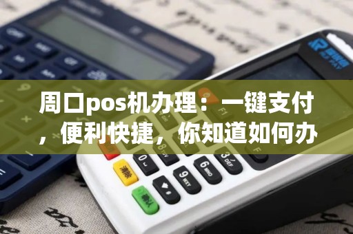 周口pos机办理：一键支付，便利快捷，你知道如何办理吗？