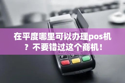 在平度哪里可以办理pos机？不要错过这个商机！