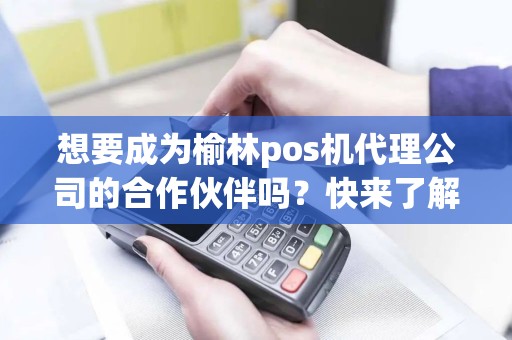想要成为榆林pos机代理公司的合作伙伴吗？快来了解他们的联系方式吧！