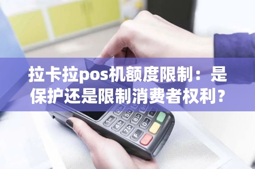 拉卡拉pos机额度限制：是保护还是限制消费者权利？