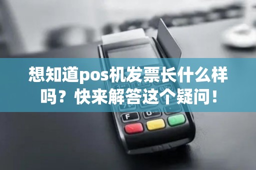 想知道pos机发票长什么样吗？快来解答这个疑问！