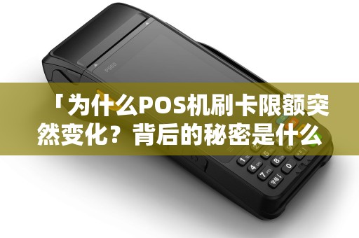 「为什么POS机刷卡限额突然变化？背后的秘密是什么？」