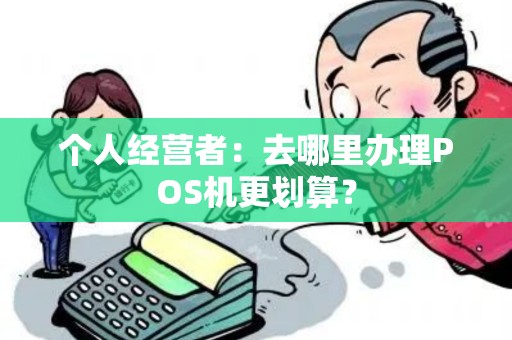 个人经营者：去哪里办理POS机更划算？