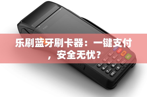 乐刷蓝牙刷卡器：一键支付，安全无忧？