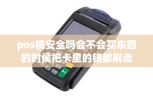 pos机安全吗会不会买东西的时侯把卡里的钱都刷走