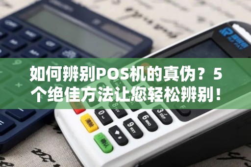 如何辨别POS机的真伪？5个绝佳方法让您轻松辨别！