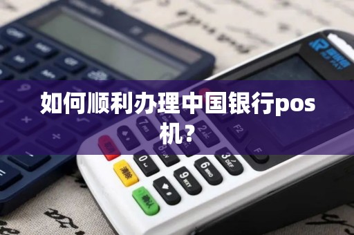 如何顺利办理中国银行pos机？