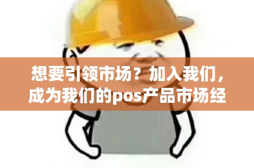 想要引领市场？加入我们，成为我们的pos产品市场经理吧！