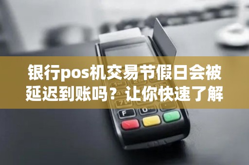 银行pos机交易节假日会被延迟到账吗？让你快速了解账款处理规定！