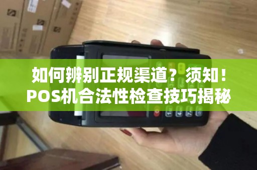 如何辨别正规渠道？须知！POS机合法性检查技巧揭秘