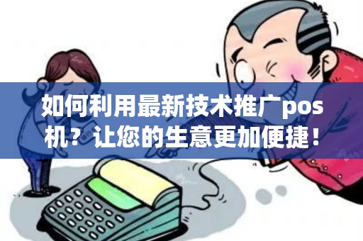 如何利用最新技术推广pos机？让您的生意更加便捷！