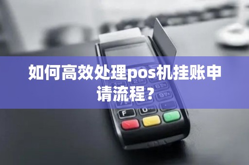 如何高效处理pos机挂账申请流程？
