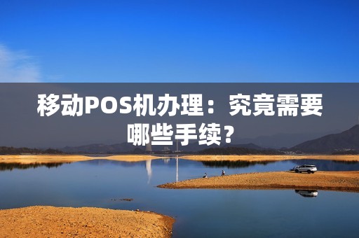 移动POS机办理：究竟需要哪些手续？