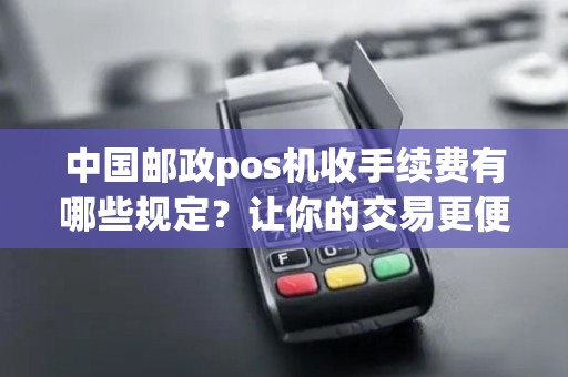 中国邮政pos机收手续费有哪些规定？让你的交易更便捷！
