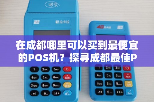在成都哪里可以买到最便宜的POS机？探寻成都最佳POS机销售地点！