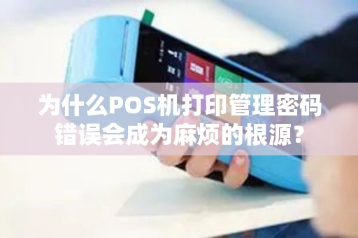 为什么POS机打印管理密码错误会成为麻烦的根源？