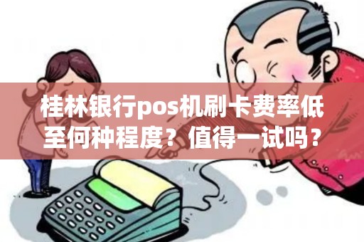 桂林银行pos机刷卡费率低至何种程度？值得一试吗？