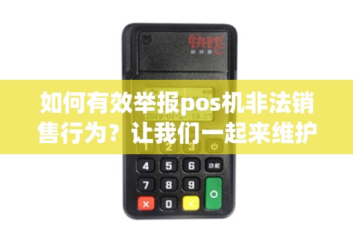 如何有效举报pos机非法销售行为？让我们一起来维护市场秩序！