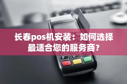长春pos机安装：如何选择最适合您的服务商？