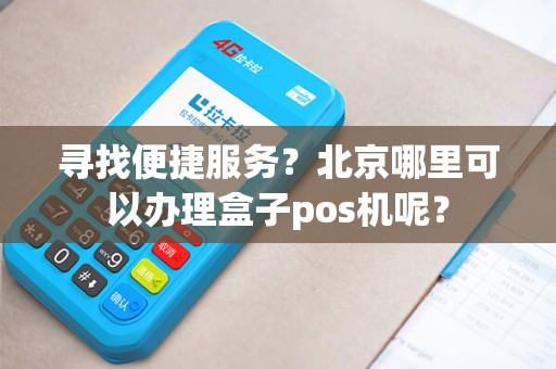 寻找便捷服务？北京哪里可以办理盒子pos机呢？