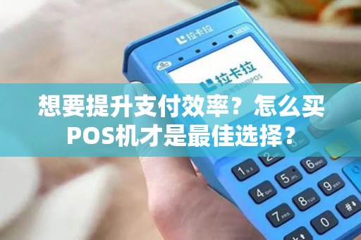 想要提升支付效率？怎么买POS机才是最佳选择？