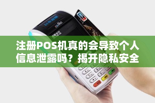 注册POS机真的会导致个人信息泄露吗？揭开隐私安全的神秘面纱！