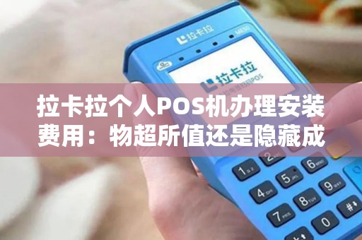 拉卡拉个人POS机办理安装费用：物超所值还是隐藏成本？找出真相！