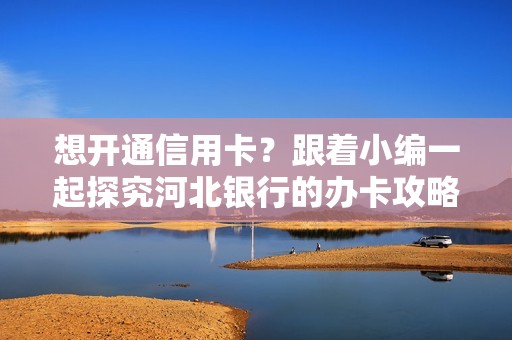 想开通信用卡？跟着小编一起探究河北银行的办卡攻略吧！
