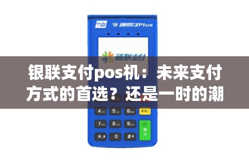 银联支付pos机：未来支付方式的首选？还是一时的潮流？